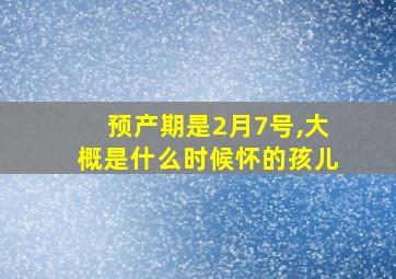 预产期是2月7号,大概是什么时候怀的孩儿