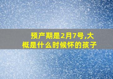 预产期是2月7号,大概是什么时候怀的孩子