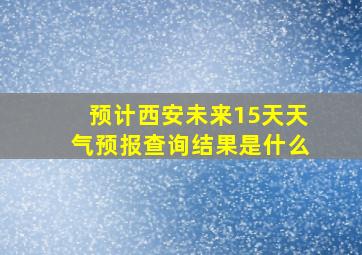 预计西安未来15天天气预报查询结果是什么