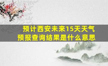 预计西安未来15天天气预报查询结果是什么意思