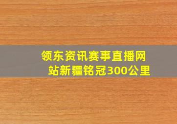 领东资讯赛事直播网站新疆铭冠300公里