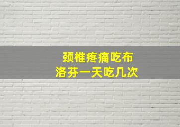 颈椎疼痛吃布洛芬一天吃几次