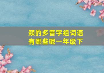 颈的多音字组词语有哪些呢一年级下