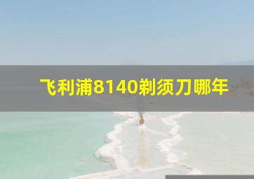 飞利浦8140剃须刀哪年