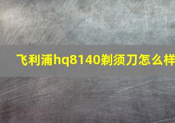 飞利浦hq8140剃须刀怎么样