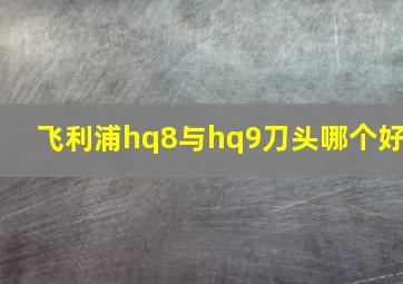 飞利浦hq8与hq9刀头哪个好