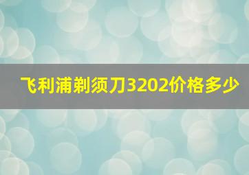 飞利浦剃须刀3202价格多少