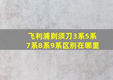 飞利浦剃须刀3系5系7系8系9系区别在哪里