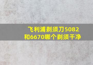 飞利浦剃须刀5082和6670哪个剃须干净