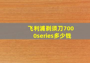 飞利浦剃须刀7000series多少钱