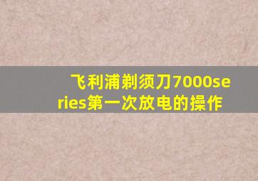 飞利浦剃须刀7000series第一次放电的操作