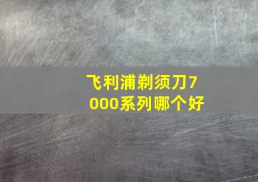 飞利浦剃须刀7000系列哪个好