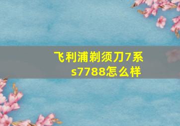 飞利浦剃须刀7系s7788怎么样