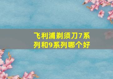 飞利浦剃须刀7系列和9系列哪个好