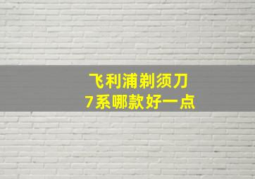 飞利浦剃须刀7系哪款好一点