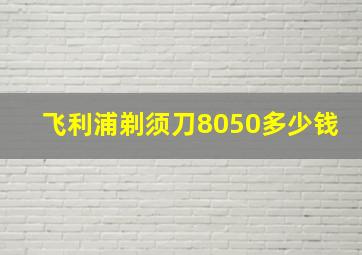 飞利浦剃须刀8050多少钱