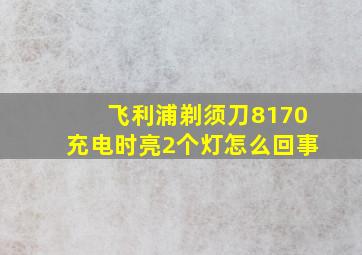 飞利浦剃须刀8170充电时亮2个灯怎么回事