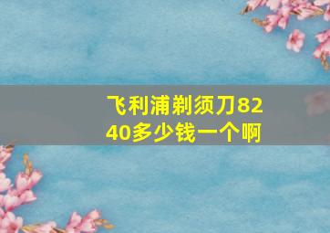 飞利浦剃须刀8240多少钱一个啊