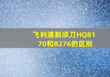 飞利浦剃须刀HQ8170和8276的区别