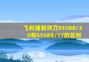 飞利浦剃须刀S5588/30和S5588/17的区别