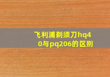 飞利浦剃须刀hq40与pq206的区别