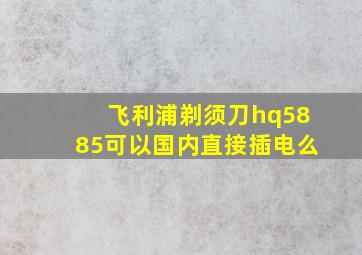 飞利浦剃须刀hq5885可以国内直接插电么