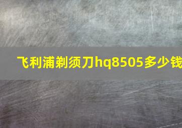 飞利浦剃须刀hq8505多少钱