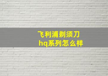 飞利浦剃须刀hq系列怎么样