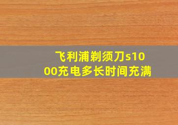 飞利浦剃须刀s1000充电多长时间充满