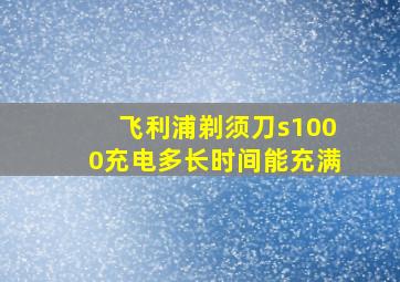 飞利浦剃须刀s1000充电多长时间能充满