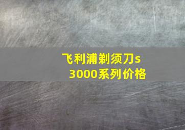 飞利浦剃须刀s3000系列价格