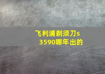 飞利浦剃须刀s3590哪年出的