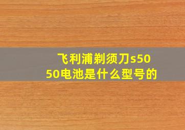 飞利浦剃须刀s5050电池是什么型号的