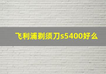 飞利浦剃须刀s5400好么