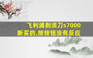 飞利浦剃须刀s7000新买的,按按钮没有反应