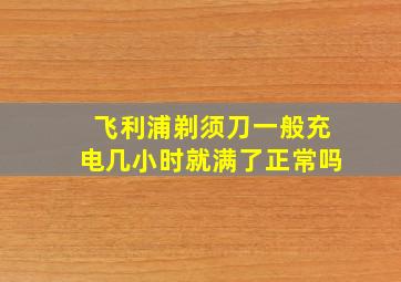 飞利浦剃须刀一般充电几小时就满了正常吗