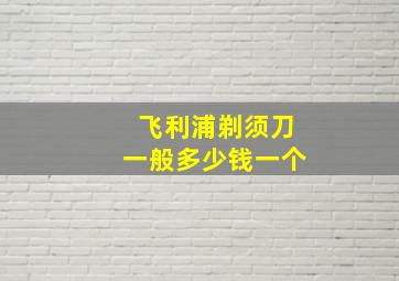 飞利浦剃须刀一般多少钱一个