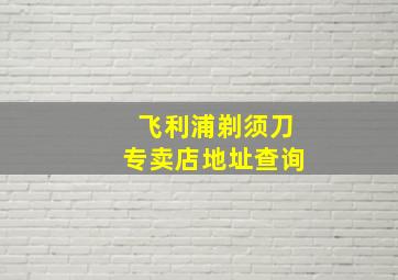 飞利浦剃须刀专卖店地址查询