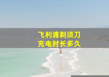 飞利浦剃须刀充电时长多久