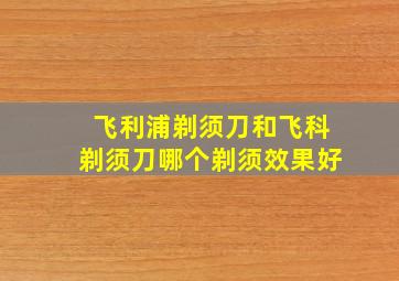 飞利浦剃须刀和飞科剃须刀哪个剃须效果好