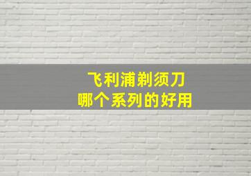 飞利浦剃须刀哪个系列的好用