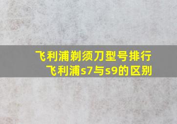 飞利浦剃须刀型号排行飞利浦s7与s9的区别