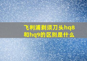 飞利浦剃须刀头hq8和hq9的区别是什么