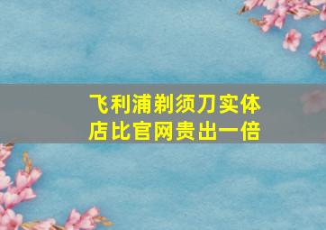 飞利浦剃须刀实体店比官网贵出一倍