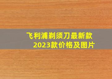 飞利浦剃须刀最新款2023款价格及图片