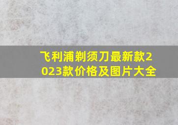 飞利浦剃须刀最新款2023款价格及图片大全