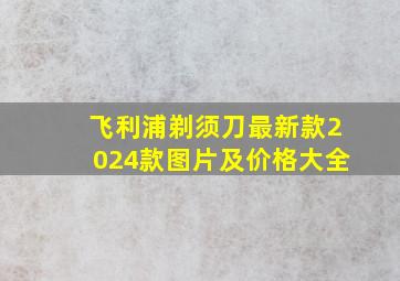 飞利浦剃须刀最新款2024款图片及价格大全