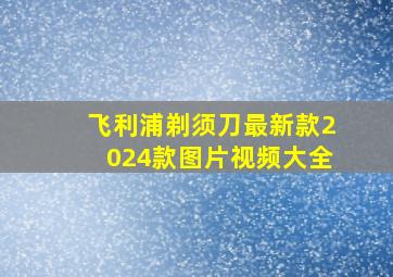 飞利浦剃须刀最新款2024款图片视频大全