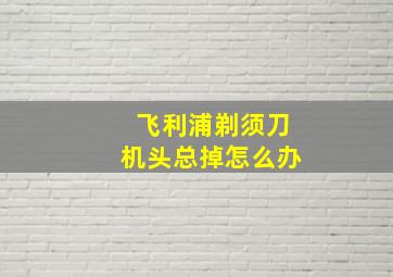 飞利浦剃须刀机头总掉怎么办