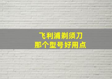 飞利浦剃须刀那个型号好用点